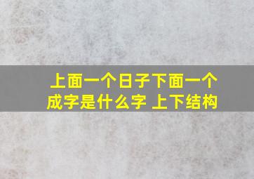 上面一个日子下面一个成字是什么字 上下结构